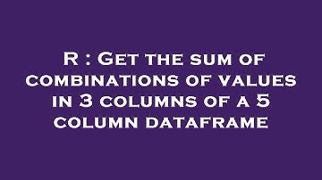 R : Get the sum of combinations of values in 3 columns of a 5 column dataframe