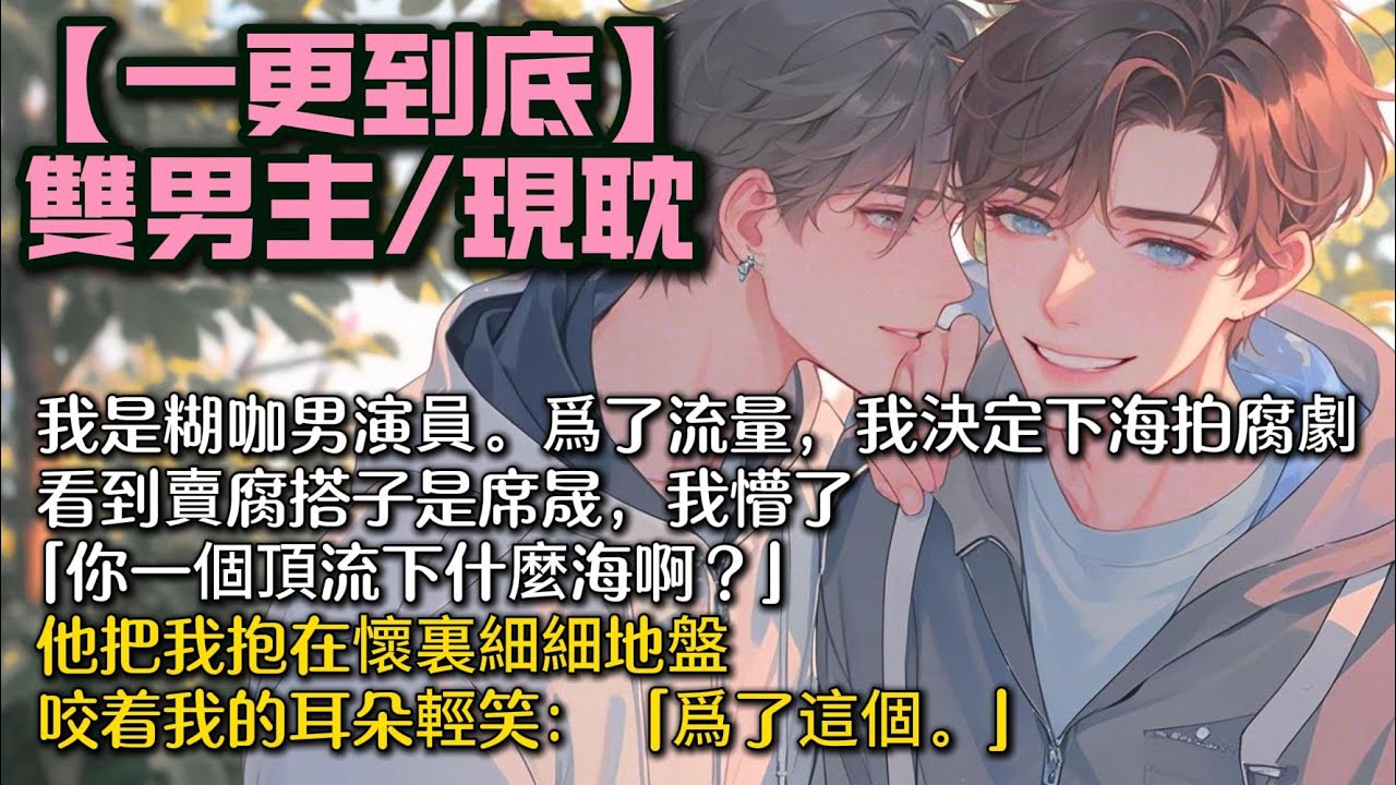 【完結雙男主】我是糊咖男演員。   爲了流量，我決定下海拍腐劇。 看到賣腐搭子是席晟，我懵了。 「你一個頂流下什麼海啊？」後來，他把我抱在懷裏細細地盤，咬着我的耳朵輕笑： 「爲了這個。」#bl #一口