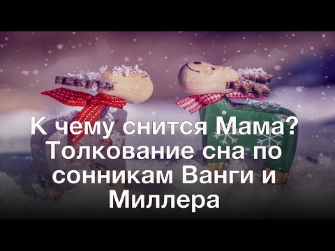 К чему снится Мама? Толкование сна по сонникам Ванги и Миллера