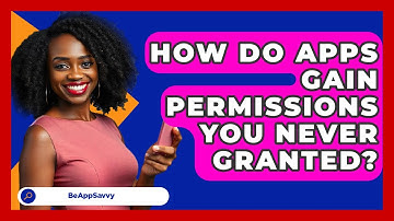 How Do Apps Gain Permissions You Never Granted? - Be App Savvy