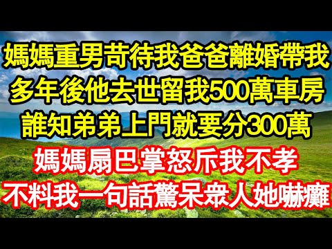 媽媽重男苛待我爸爸離婚帶我，多年後他去世留我500萬車房，誰知弟弟上門就要分300萬，媽媽扇巴掌怒斥我不孝，不料我一句話驚呆眾人她嚇癱 真情故事會||老年故事||情感需求||愛情||家庭