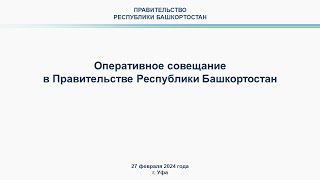 Оперативное совещание в Правительстве Республики Башкортостан: прямая трансляция 27 февраля 2024 г.