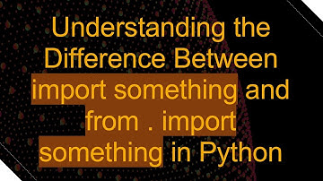Understanding the Difference Between import something and from . import something in Python