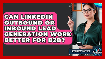 Can LinkedIn Outbound Or Inbound Lead Generation Work Better For B2B? - Get Linked Together