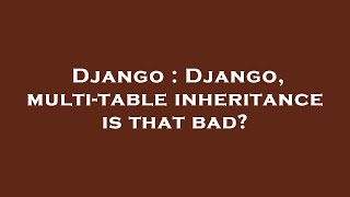 Django : Django, multi-table inheritance is that bad?