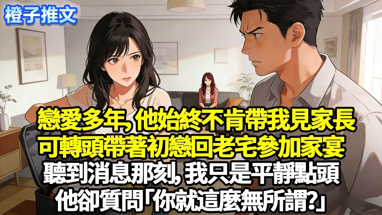 戀愛多年，他始終不肯帶我見家長。可轉頭卻帶著初戀回老宅參加家宴。聽到消息那刻，我只是平靜點頭。他卻質問「你就這麼無所謂？」#追妻火葬場 #一口氣看完 #情感 #橙子推文 #故事