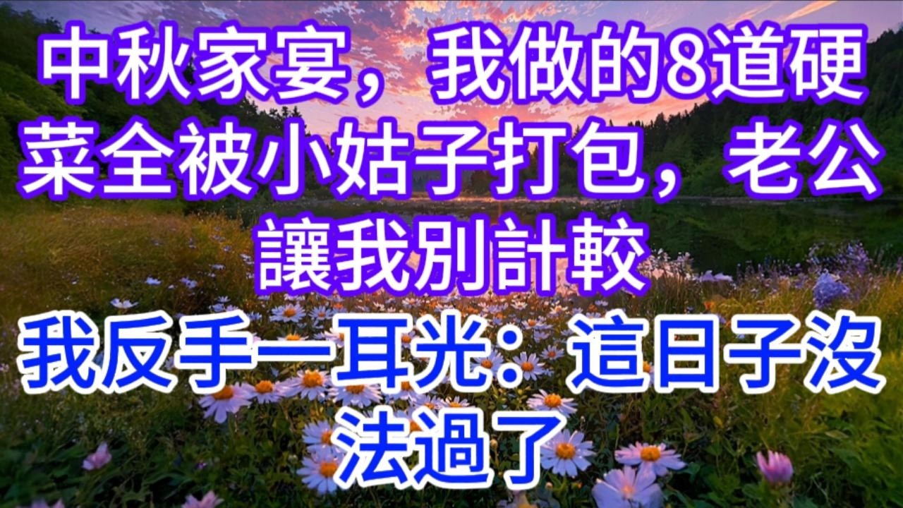 中秋家宴，我做的8道硬菜全被小姑子打包，老公讓我別計較，我反手一耳光：這日子沒法過了