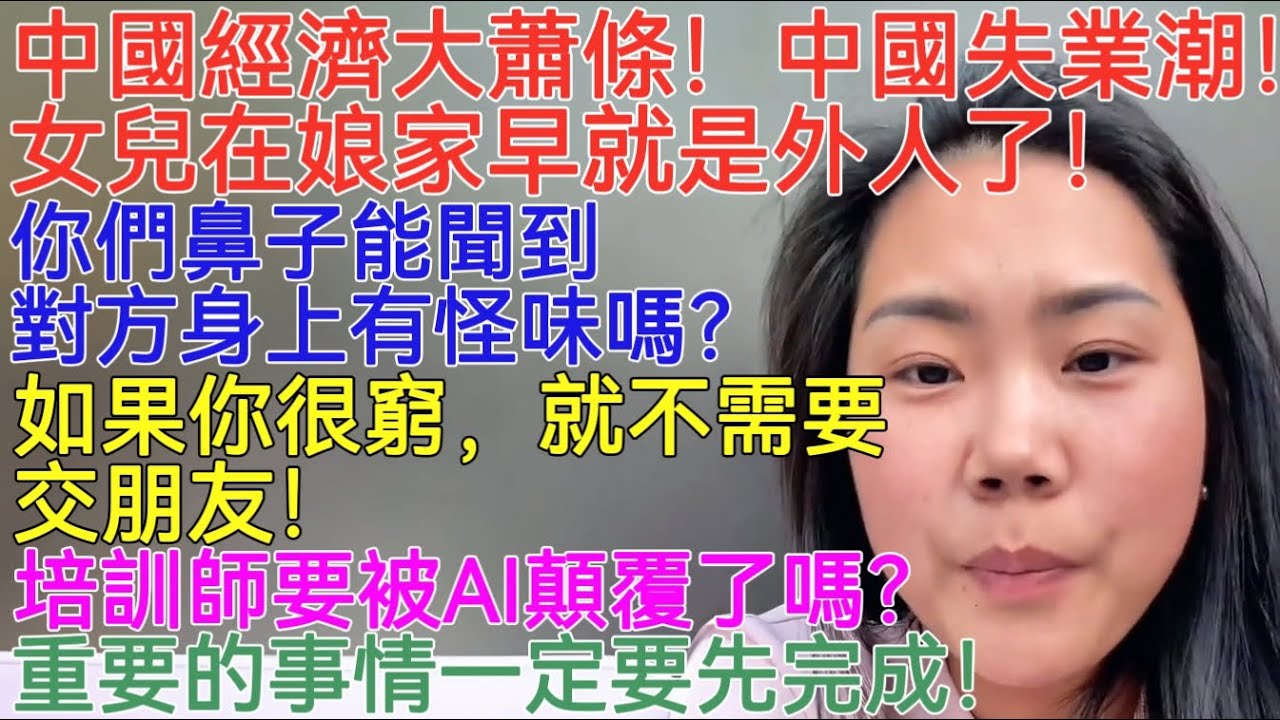 中國經濟大蕭條！中國失業潮！女兒在娘家早就是外人了！你們鼻子能聞到對方身上有怪味嗎？如果你很窮，就不需要交朋友！培訓師要被AI顛覆了嗎？重要的事情一定要先完成！