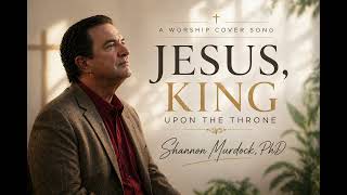JESUS, KING UPON THE THRONE| SHANNON MURDOCK PHD| @shannonmurdock746