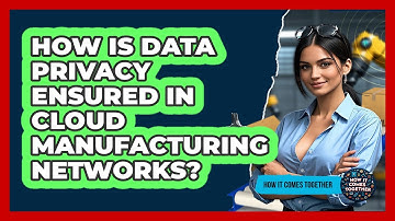 How Is Data Privacy Ensured In Cloud Manufacturing Networks? - How It Comes Together