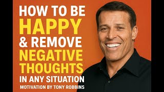 "How To Be Happy & Remove Negative Thoughts in ANY Situation" | Motivation By Tony Robbins|