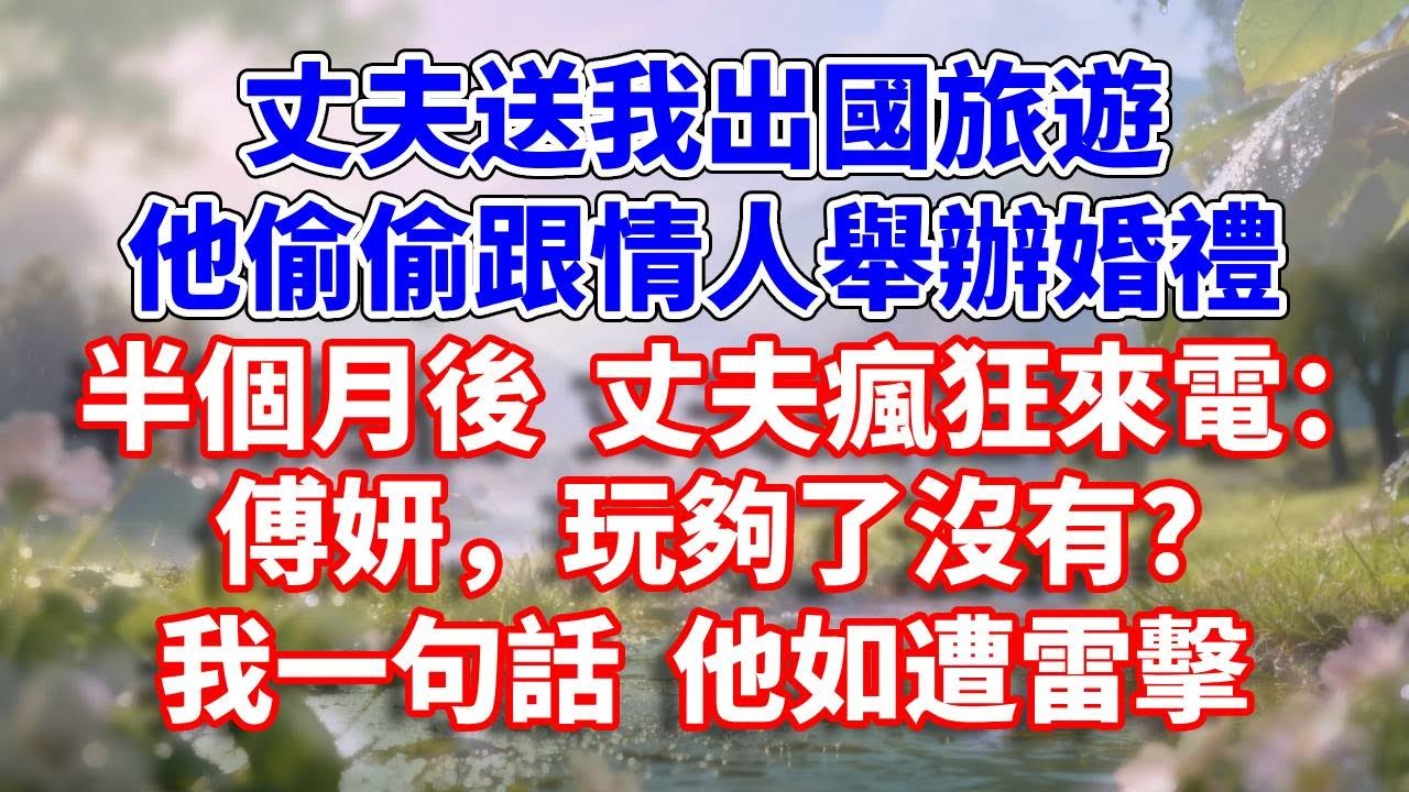 丈夫送我出國旅遊，他偷偷跟情人舉辦婚禮，半個月後 丈夫瘋狂來電：傅妍，玩夠了沒有？我一句話 他如遭雷擊#完結 #情感故事 #一口氣看完 #為人處世