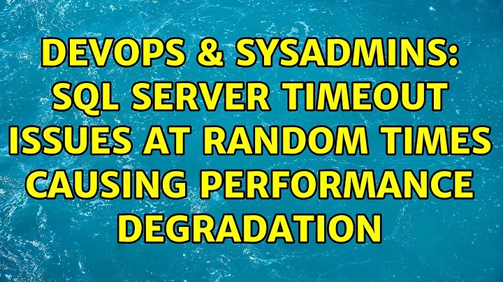 DevOps & SysAdmins: SQL Server Timeout issues at random times causing performance degradation