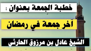 خطبة الجمعة بعنوان آخر جمعة في رمضان - الشيخ عادل بن مرزوق الحارثي