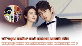 Từ &quot;bạn thân&quot; trở thành người yêu, Triệu Lệ Dĩnh và Lâm Cảnh Tân đang hẹn hò?
