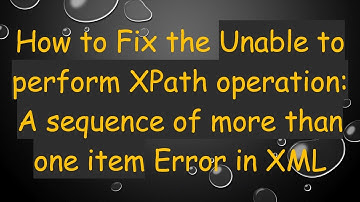 How to Fix the Unable to perform XPath operation: A sequence of more than one item Error in XML