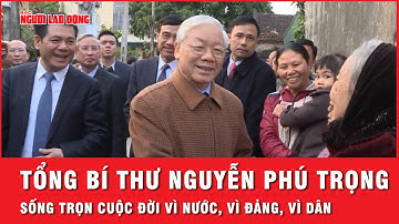 Tổng Bí thư Nguyễn Phú Trọng - Nhà lãnh đạo xuất sắc, tận hiến đời mình cho Nhà nước và nhân dân