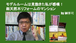 モデルルームは見飽きた私が感嘆！　総天然木リフォームのマンション　by榊淳司
