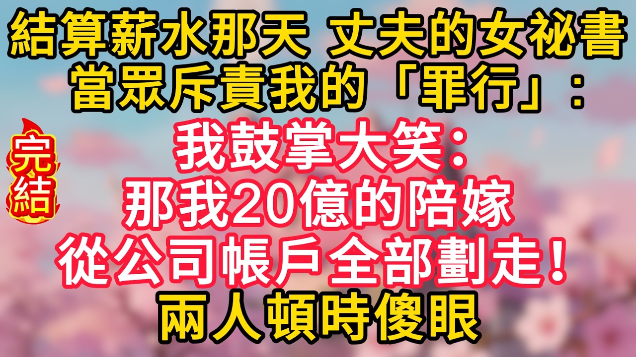 結算薪水那天，丈夫的女祕書當眾斥責我的「罪行」：倒欠公司二十五萬。我鼓掌大笑：那我20億的陪嫁從公司帳戶全部劃走！兩人頓時傻眼