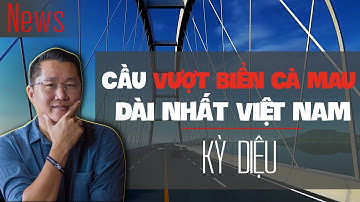 Cầu vượt biển Cà Mau - Hòn Khoai dài nhất Việt Nam: công trình kỳ diệu!