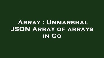 Array : Unmarshal JSON Array of arrays in Go
