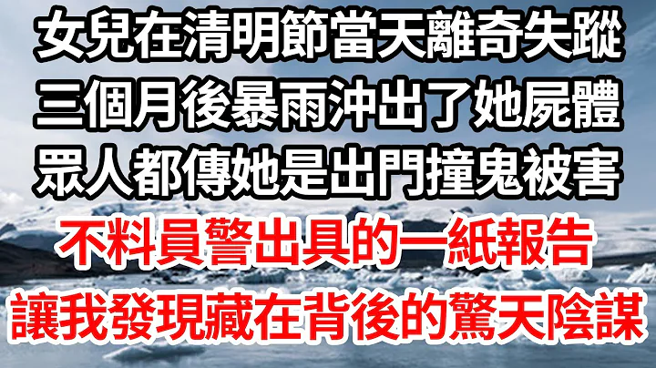 女兒在清明節當天離奇失蹤，三個月後暴雨沖出了她屍體，眾人都傳她是出門撞鬼被害，不料員警出具的一紙報告，讓我發現藏在背後的驚天陰謀【倫理】【都市】 - 天天要聞