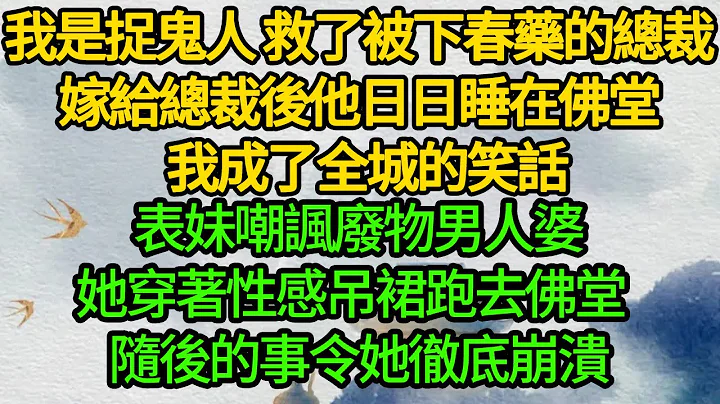 我是捉鬼人 救了被下春药的总裁，嫁给总裁后他日日睡在佛堂  我成了全城的笑话，表妹嘲讽废物男人婆，她穿着性感吊裙跑去佛堂 ， 随后的事令她彻底崩溃 - 天天要闻