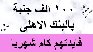 100 الف جنية بالبنك الاهلى فايدتها كام شهريا قبل اجتماع المركزى