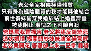 老公祖傳極陽體質 極陰體質的我才能與他結合 前世養妹偷穿我婚紗站上婚禮舞臺被我阻止 羞愧之下割腕自殺 爸媽罵我是禍害 老公將我燒死 這次婚禮 揭開頭紗妹妹臉全場驚呼 老公樂開花 婆婆卻上來一巴掌 蠢貨
