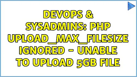 DevOps & SysAdmins: php upload_max_filesize ignored - unable to upload 5gb file (3 Solutions!!)