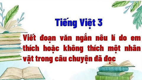 Viết đoạn văn ngắn nêu lí do em thích hoặc không thích một nhân vật trong câu chuyện đã đọc