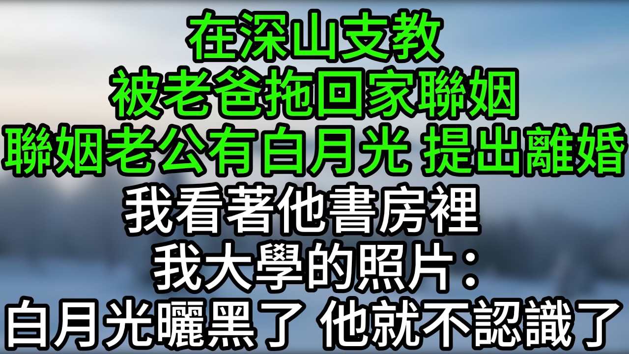 在深山支教被老爸拖回家聯姻，聯姻老公有白月光，提出離婚，我看著他書房裡我大學的照片：白月光曬黑了，他就不認識了