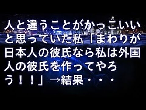 スカッとする話【修羅場】人と違うことがかっこいいと思っていた私「まわりが日本人の彼氏なら私は外国人の彼氏を作ってやろう！！」→結果・・・