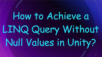 How to Achieve a LINQ Query Without Null Values in Unity?