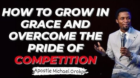 How To Grow In Grace and Overcome The Pride Of Competition - Apostle Michael Orokpo