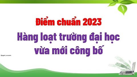 Điểm chuẩn 2023 hàng loạt trường đại học vừa mới công bố