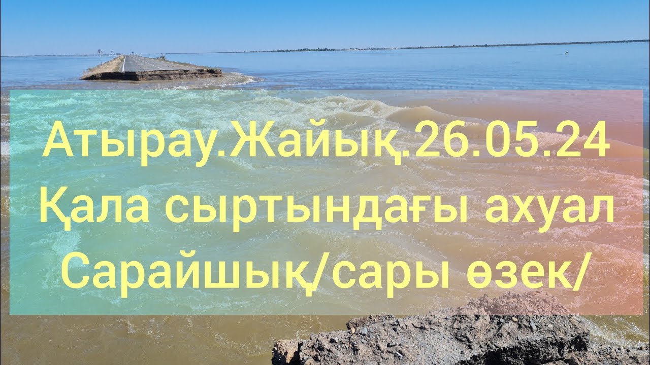 Атырау.Жайық.26.05.24.Қала сыртындағы ахуал.Сарайшық/Сары өзек/