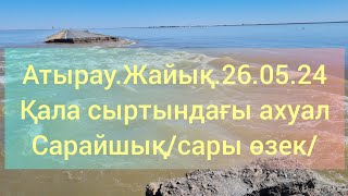 Атырау.Жайық.26.05.24.Қала сыртындағы ахуал.Сарайшық/Сары өзек/