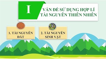 BÀI 5 : VẤN ĐỀ SỬ  DỤNG HỢP LÍ TÀI NGUYÊN THIÊN NHIÊN (PHẦN 1)- ĐỊA LÍ 12