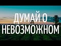 Думай о НЕВОЗМОЖНОМ или почему важно думать о большем и стремиться к этому