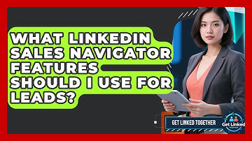 What LinkedIn Sales Navigator Features Should I Use For Leads? - Get Linked Together