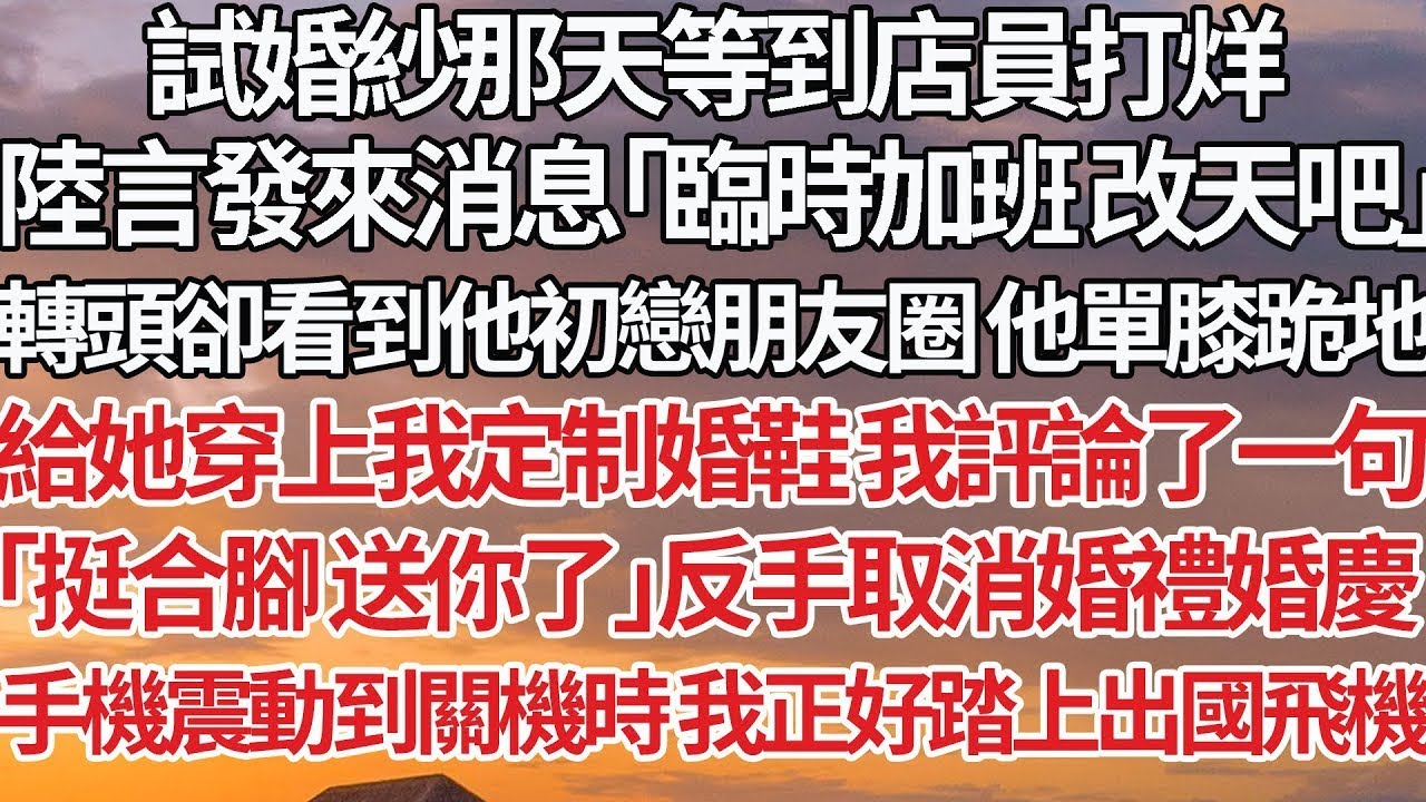 【完結】試婚紗那天等到店員打烊，陸言發來消息「臨時加班改天吧」轉頭卻看到他初戀朋友圈他單膝跪地，給她穿上我定制婚鞋 我評論了一句，「挺合腳 送你了」反手取消婚禮婚慶，手機震動到關機時我正好踏上出國飛機