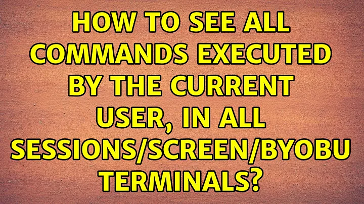 How to see all commands executed by the current user, in all sessions/screen/byobu terminals?