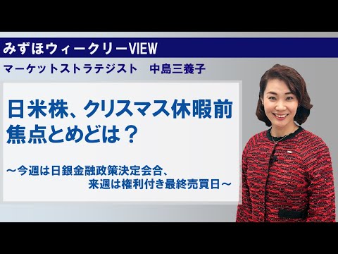 12月18日【日米株、クリスマス休暇前焦点とめどは？今週は日銀金融政策決定会合、来週は権利付き最終売買日】みずほウィークリーVIEW 中島三養子