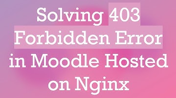 Solving 403 Forbidden Error in Moodle Hosted on Nginx