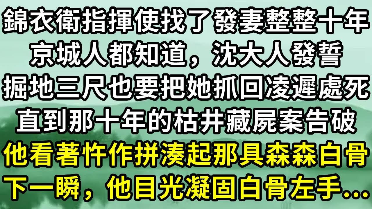 錦衣衛指揮使找了發妻整整十年。京城人都知道，沈大人發誓。掘地三尺也要把她抓回凌遲處死。直到那十年的枯井藏屍案告破。他看著忤作拼湊起那具森森白骨。下一瞬，他目光凝固白骨左手...#小说