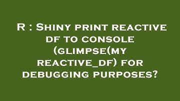 R : Shiny print reactive df to console (glimpse(myreactive_df) for debugging purposes?