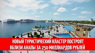 Новый туристический кластер построят вблизи Анапы за 250 миллиардов рублей