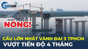Bản tin: Cầu lớn nhất Vành đai 3 TP.HCM VƯỢT TIẾN ĐỘ 4 THÁNG | CafeLand