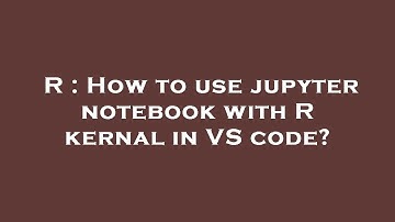 R : How to use jupyter notebook with R kernal in VS code?